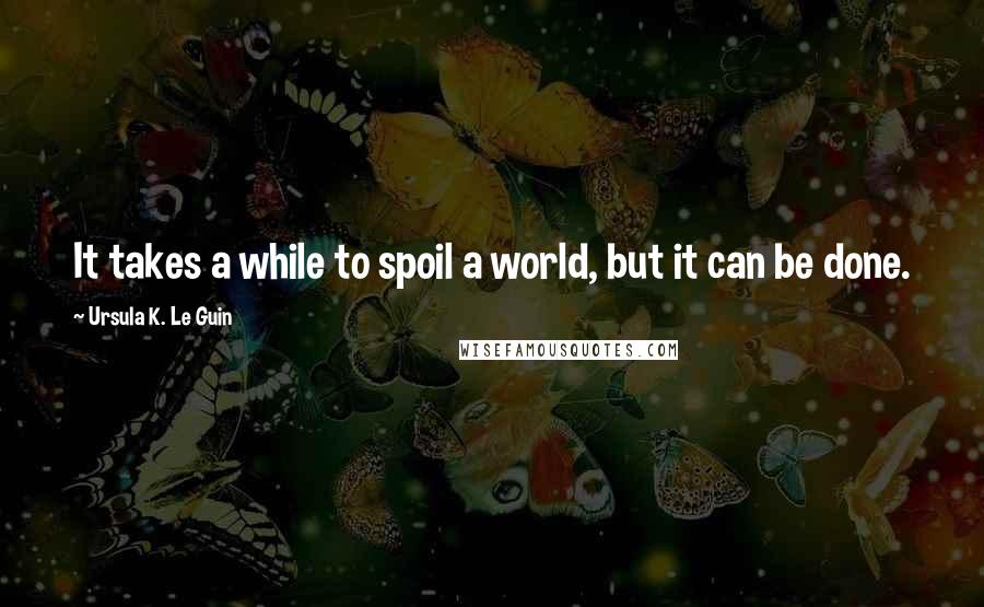 Ursula K. Le Guin Quotes: It takes a while to spoil a world, but it can be done.