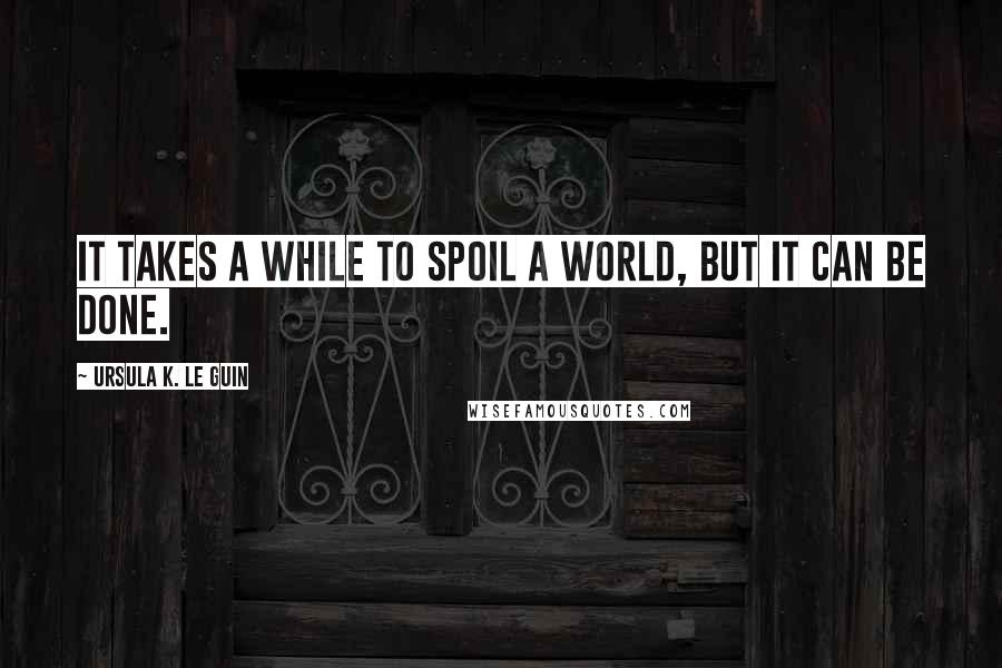 Ursula K. Le Guin Quotes: It takes a while to spoil a world, but it can be done.