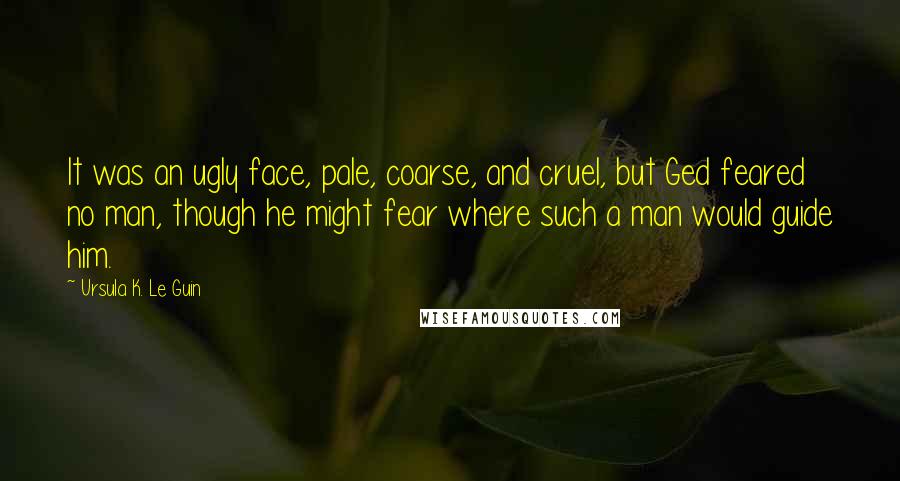 Ursula K. Le Guin Quotes: It was an ugly face, pale, coarse, and cruel, but Ged feared no man, though he might fear where such a man would guide him.