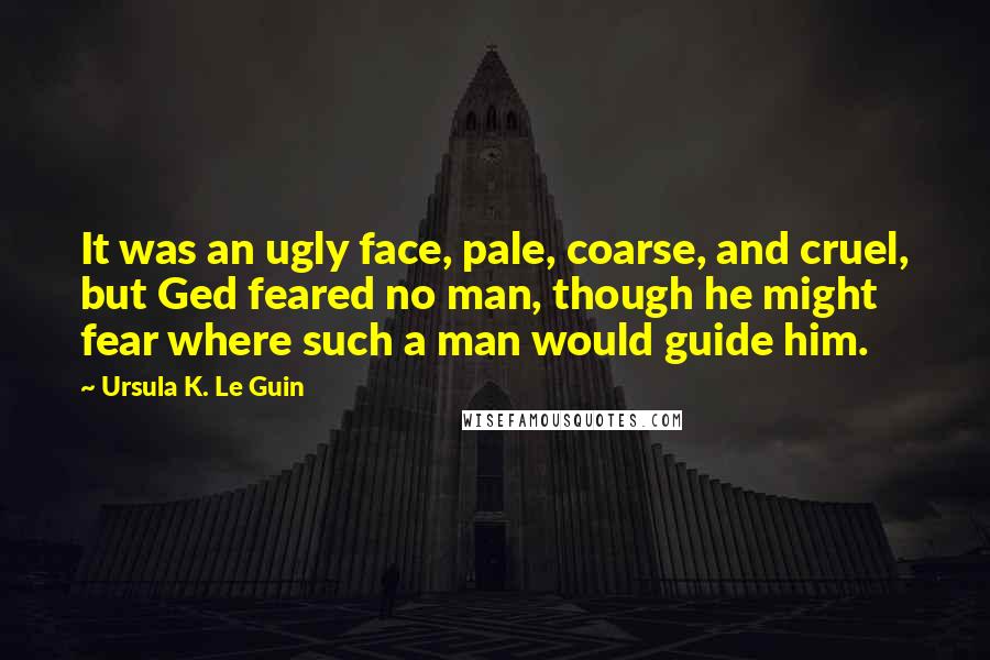 Ursula K. Le Guin Quotes: It was an ugly face, pale, coarse, and cruel, but Ged feared no man, though he might fear where such a man would guide him.