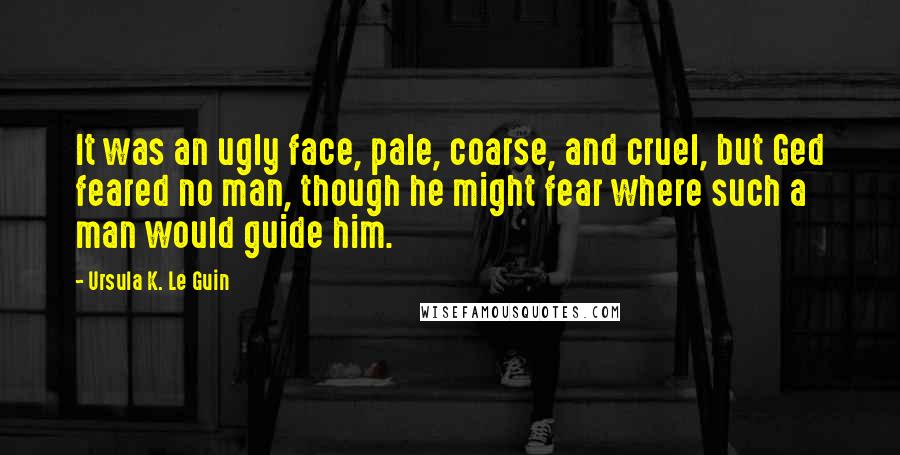 Ursula K. Le Guin Quotes: It was an ugly face, pale, coarse, and cruel, but Ged feared no man, though he might fear where such a man would guide him.