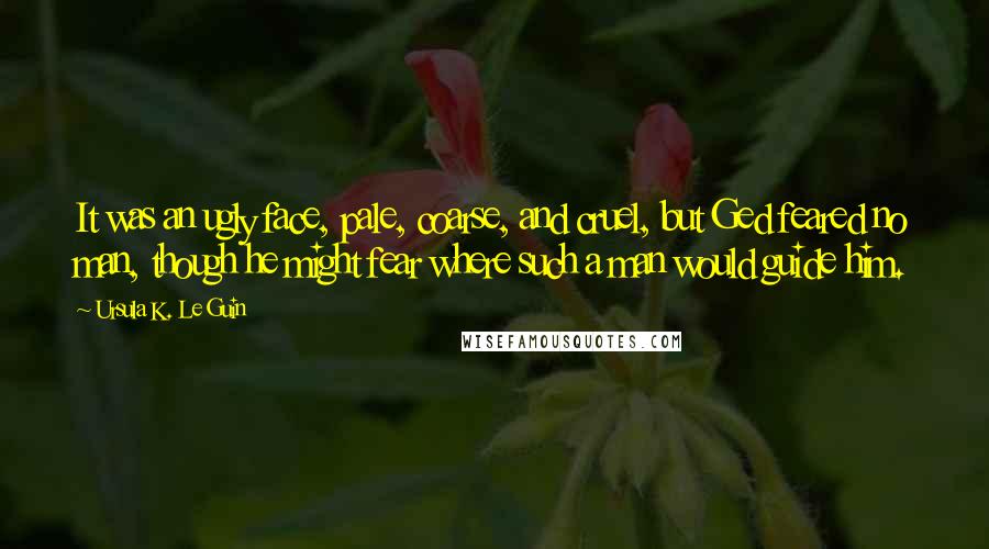 Ursula K. Le Guin Quotes: It was an ugly face, pale, coarse, and cruel, but Ged feared no man, though he might fear where such a man would guide him.