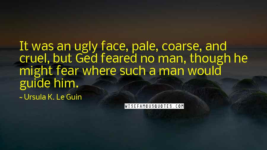 Ursula K. Le Guin Quotes: It was an ugly face, pale, coarse, and cruel, but Ged feared no man, though he might fear where such a man would guide him.