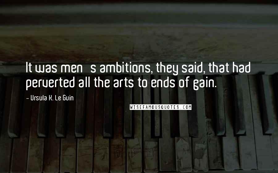 Ursula K. Le Guin Quotes: It was men's ambitions, they said, that had perverted all the arts to ends of gain.
