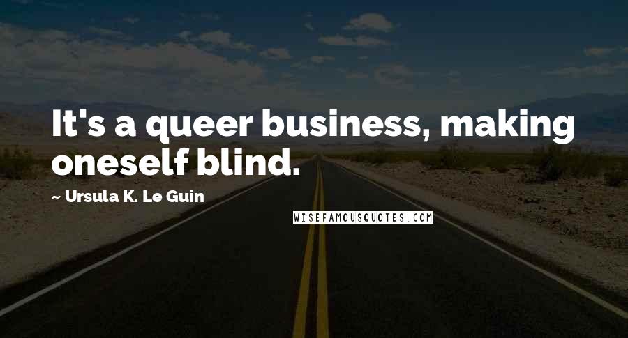 Ursula K. Le Guin Quotes: It's a queer business, making oneself blind.