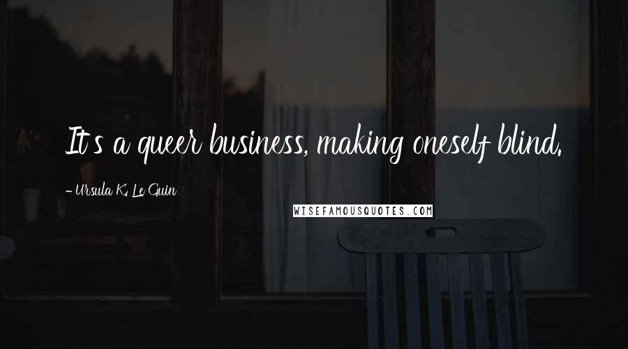 Ursula K. Le Guin Quotes: It's a queer business, making oneself blind.