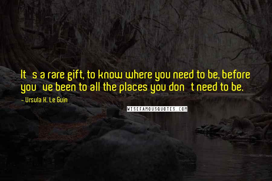 Ursula K. Le Guin Quotes: It's a rare gift, to know where you need to be, before you've been to all the places you don't need to be.