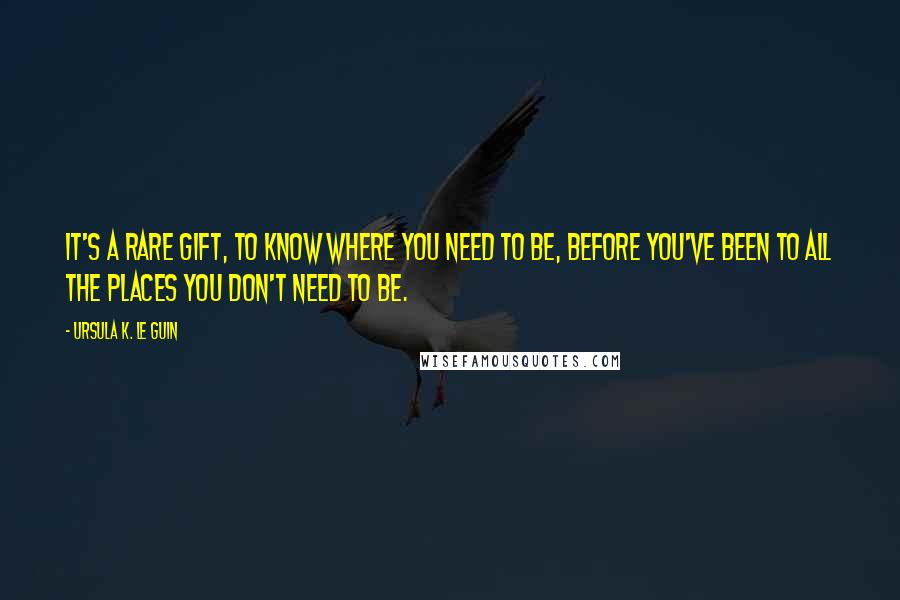 Ursula K. Le Guin Quotes: It's a rare gift, to know where you need to be, before you've been to all the places you don't need to be.