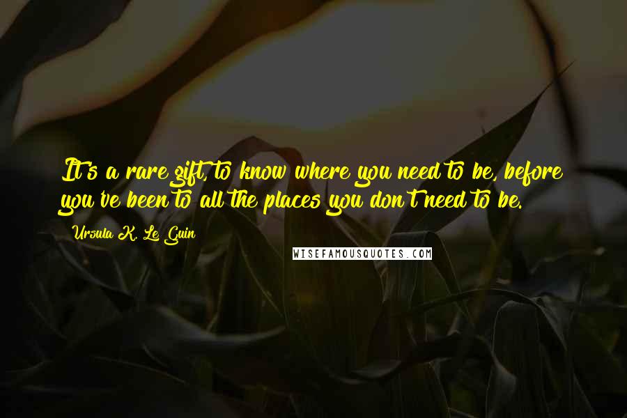 Ursula K. Le Guin Quotes: It's a rare gift, to know where you need to be, before you've been to all the places you don't need to be.