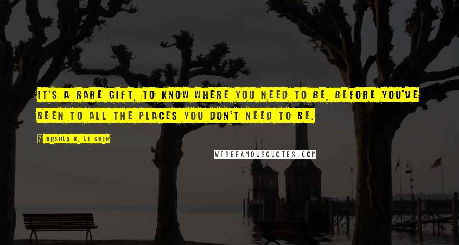 Ursula K. Le Guin Quotes: It's a rare gift, to know where you need to be, before you've been to all the places you don't need to be.