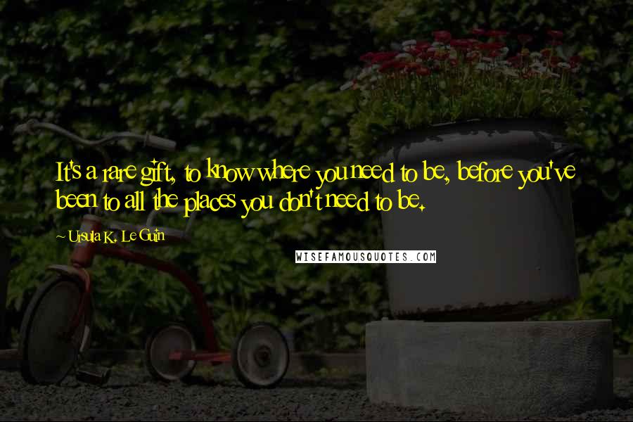 Ursula K. Le Guin Quotes: It's a rare gift, to know where you need to be, before you've been to all the places you don't need to be.