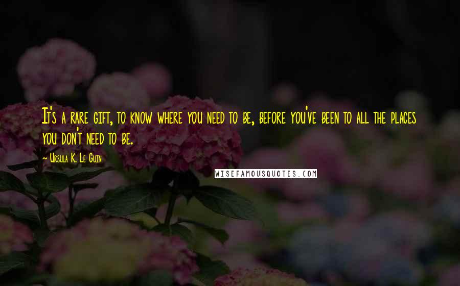 Ursula K. Le Guin Quotes: It's a rare gift, to know where you need to be, before you've been to all the places you don't need to be.