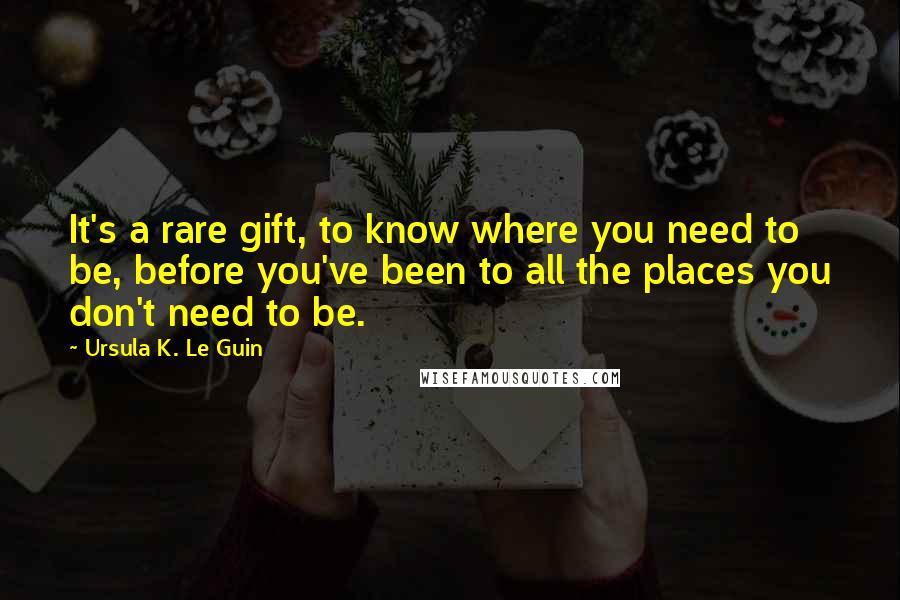 Ursula K. Le Guin Quotes: It's a rare gift, to know where you need to be, before you've been to all the places you don't need to be.