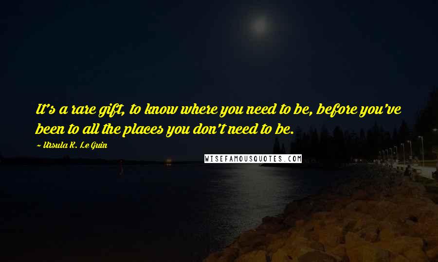 Ursula K. Le Guin Quotes: It's a rare gift, to know where you need to be, before you've been to all the places you don't need to be.