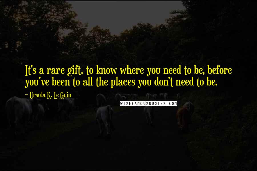 Ursula K. Le Guin Quotes: It's a rare gift, to know where you need to be, before you've been to all the places you don't need to be.