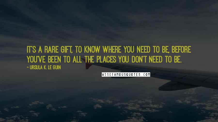 Ursula K. Le Guin Quotes: It's a rare gift, to know where you need to be, before you've been to all the places you don't need to be.