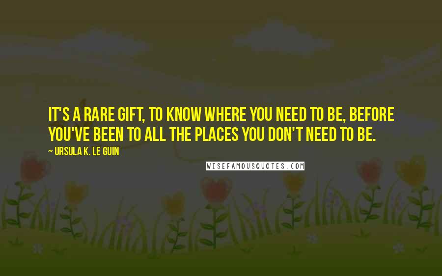 Ursula K. Le Guin Quotes: It's a rare gift, to know where you need to be, before you've been to all the places you don't need to be.
