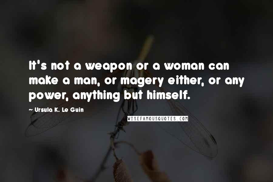 Ursula K. Le Guin Quotes: It's not a weapon or a woman can make a man, or magery either, or any power, anything but himself.