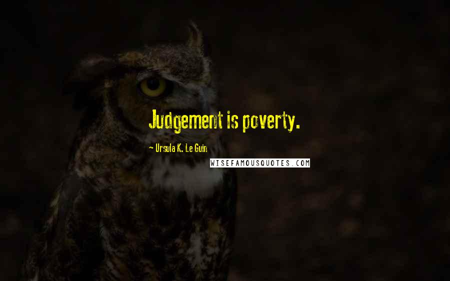 Ursula K. Le Guin Quotes: Judgement is poverty.