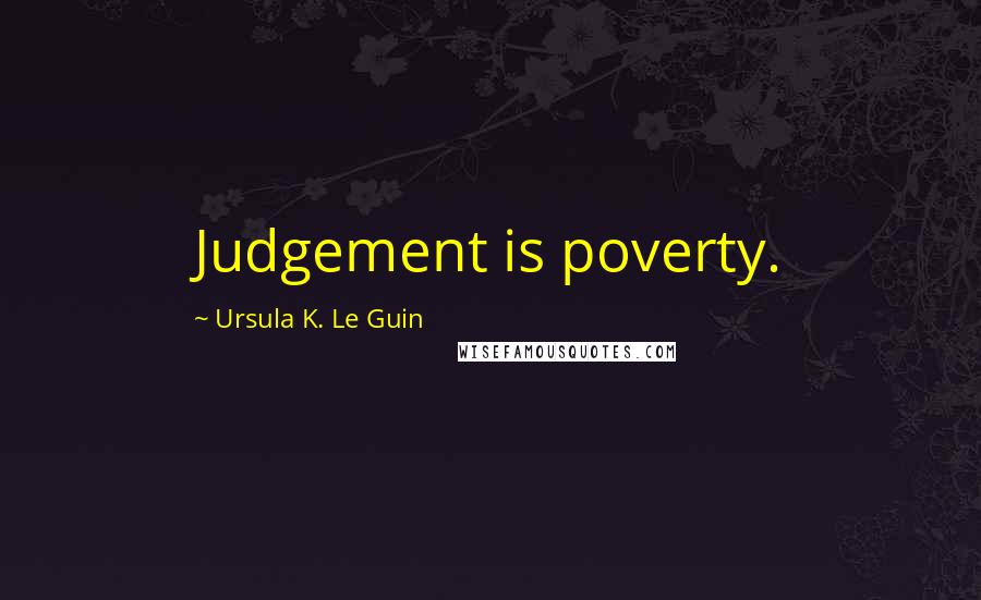 Ursula K. Le Guin Quotes: Judgement is poverty.