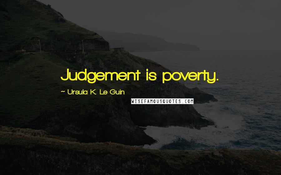 Ursula K. Le Guin Quotes: Judgement is poverty.