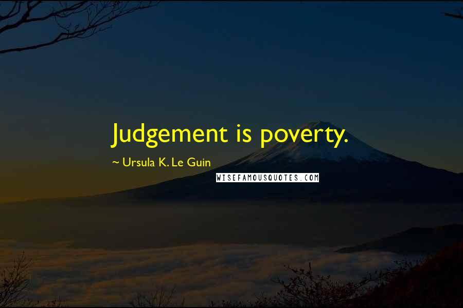 Ursula K. Le Guin Quotes: Judgement is poverty.