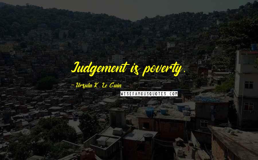 Ursula K. Le Guin Quotes: Judgement is poverty.