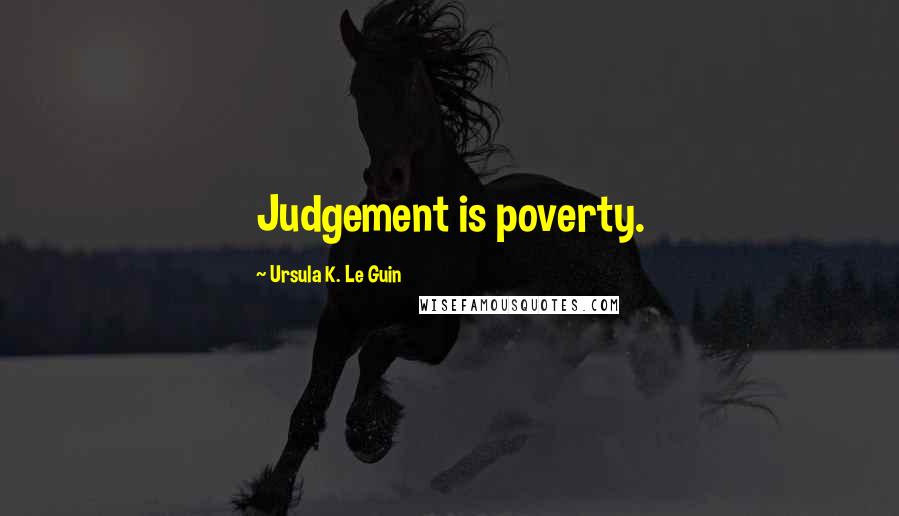 Ursula K. Le Guin Quotes: Judgement is poverty.