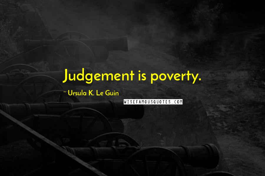 Ursula K. Le Guin Quotes: Judgement is poverty.