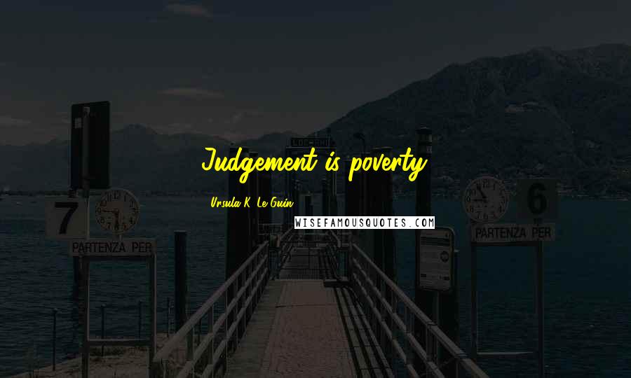 Ursula K. Le Guin Quotes: Judgement is poverty.