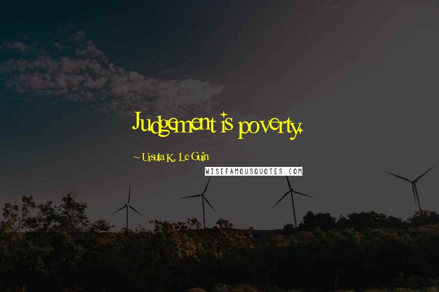 Ursula K. Le Guin Quotes: Judgement is poverty.