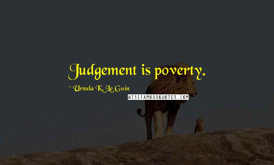 Ursula K. Le Guin Quotes: Judgement is poverty.
