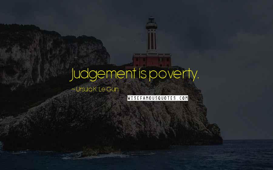 Ursula K. Le Guin Quotes: Judgement is poverty.