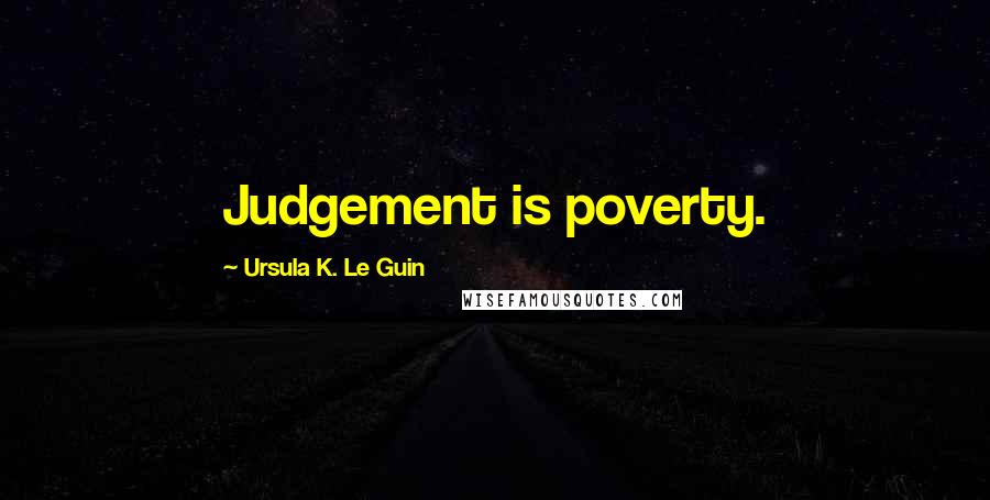 Ursula K. Le Guin Quotes: Judgement is poverty.