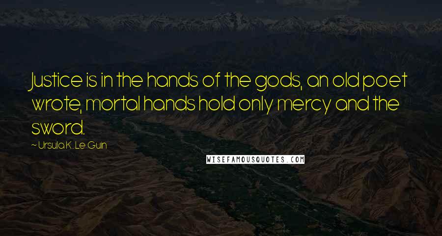 Ursula K. Le Guin Quotes: Justice is in the hands of the gods, an old poet wrote, mortal hands hold only mercy and the sword.