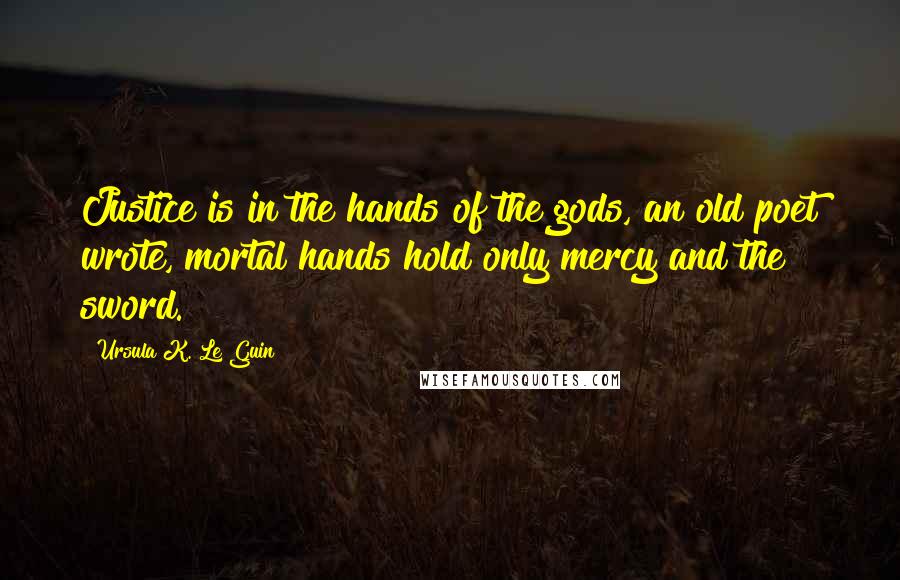 Ursula K. Le Guin Quotes: Justice is in the hands of the gods, an old poet wrote, mortal hands hold only mercy and the sword.