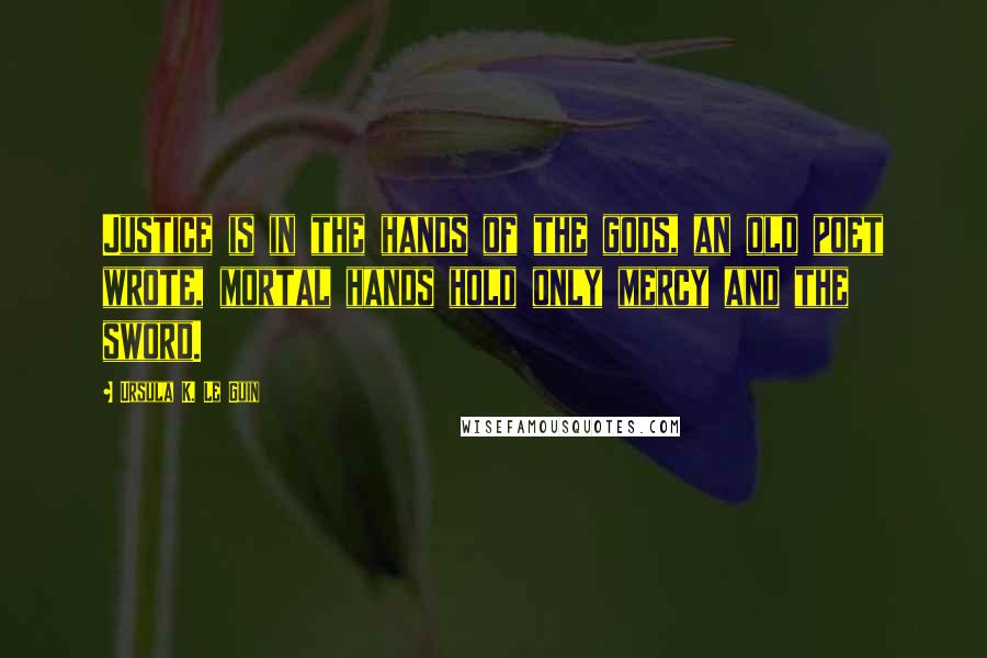 Ursula K. Le Guin Quotes: Justice is in the hands of the gods, an old poet wrote, mortal hands hold only mercy and the sword.