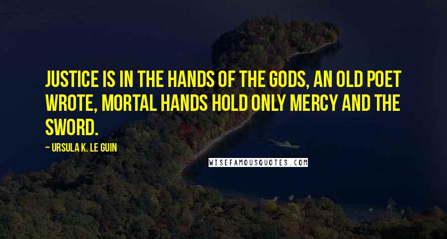 Ursula K. Le Guin Quotes: Justice is in the hands of the gods, an old poet wrote, mortal hands hold only mercy and the sword.