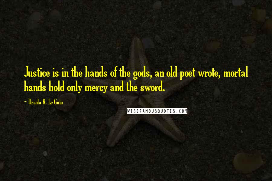 Ursula K. Le Guin Quotes: Justice is in the hands of the gods, an old poet wrote, mortal hands hold only mercy and the sword.