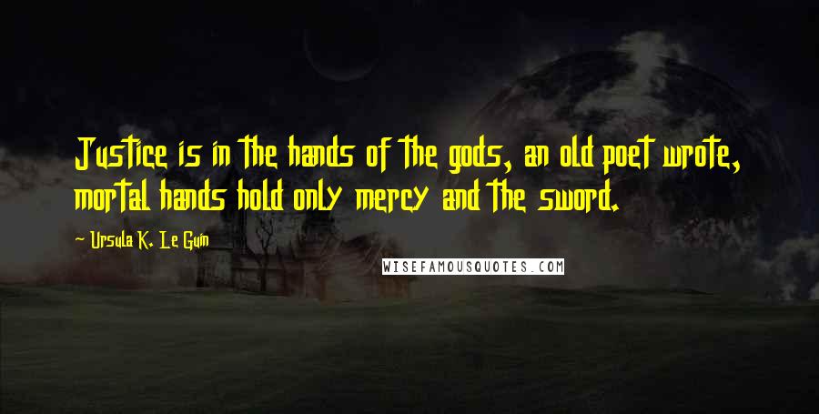 Ursula K. Le Guin Quotes: Justice is in the hands of the gods, an old poet wrote, mortal hands hold only mercy and the sword.