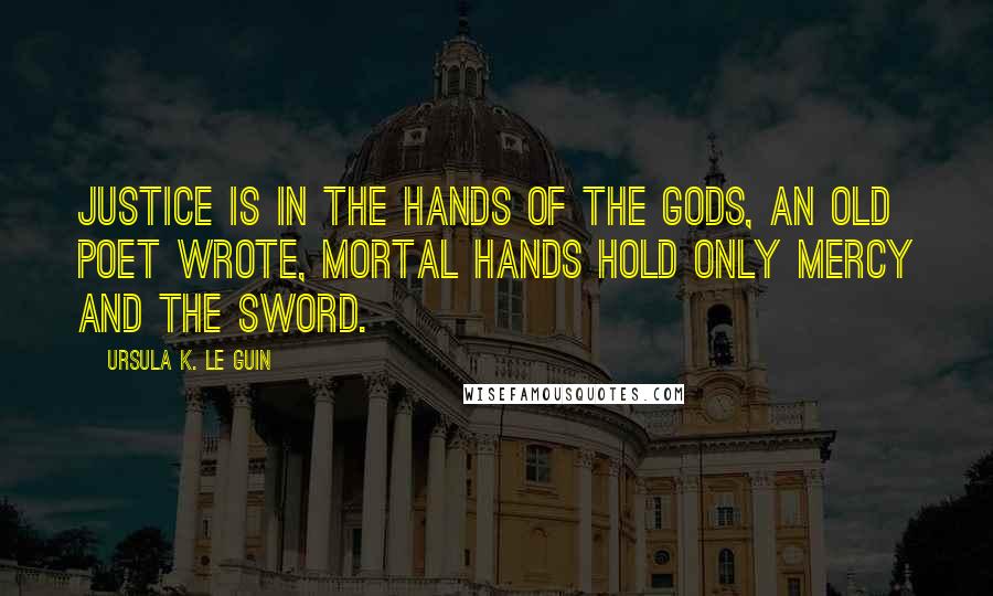 Ursula K. Le Guin Quotes: Justice is in the hands of the gods, an old poet wrote, mortal hands hold only mercy and the sword.