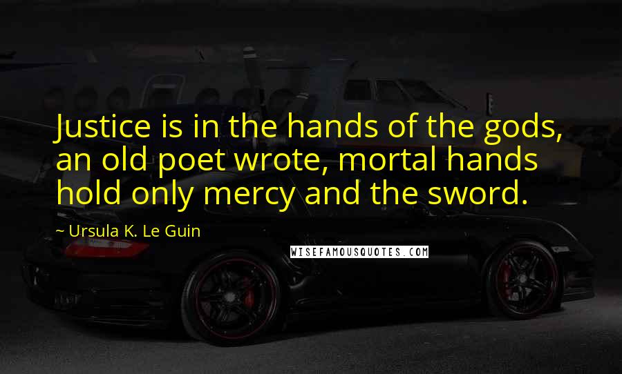 Ursula K. Le Guin Quotes: Justice is in the hands of the gods, an old poet wrote, mortal hands hold only mercy and the sword.