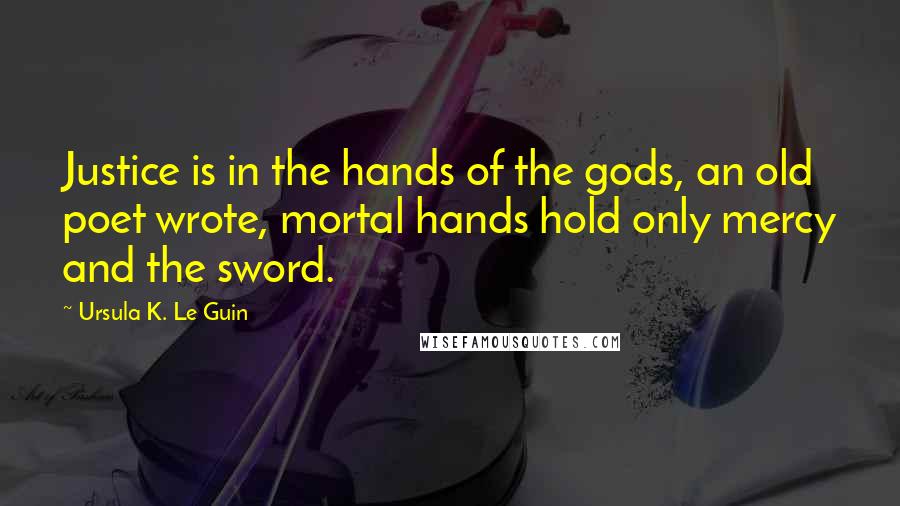 Ursula K. Le Guin Quotes: Justice is in the hands of the gods, an old poet wrote, mortal hands hold only mercy and the sword.