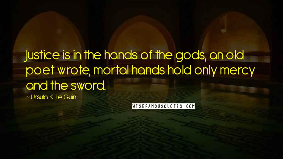 Ursula K. Le Guin Quotes: Justice is in the hands of the gods, an old poet wrote, mortal hands hold only mercy and the sword.