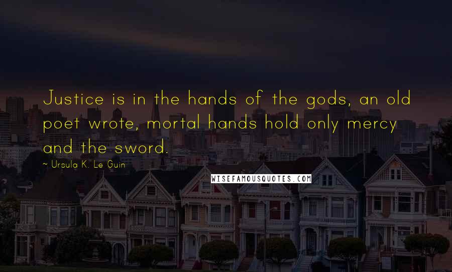 Ursula K. Le Guin Quotes: Justice is in the hands of the gods, an old poet wrote, mortal hands hold only mercy and the sword.