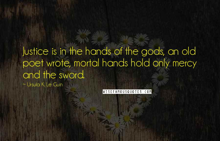 Ursula K. Le Guin Quotes: Justice is in the hands of the gods, an old poet wrote, mortal hands hold only mercy and the sword.