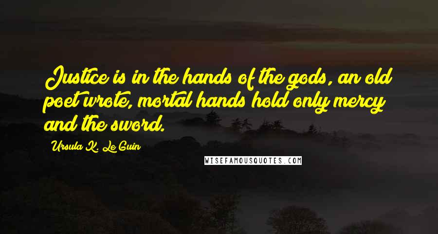 Ursula K. Le Guin Quotes: Justice is in the hands of the gods, an old poet wrote, mortal hands hold only mercy and the sword.