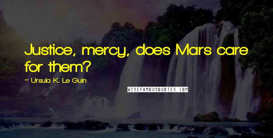 Ursula K. Le Guin Quotes: Justice, mercy, does Mars care for them?