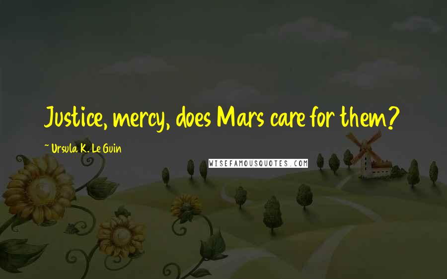 Ursula K. Le Guin Quotes: Justice, mercy, does Mars care for them?