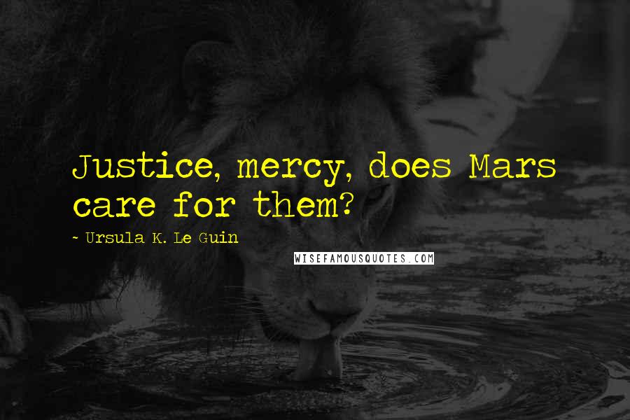 Ursula K. Le Guin Quotes: Justice, mercy, does Mars care for them?